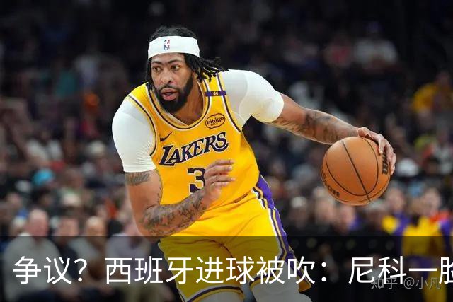 争议？西班牙进球被吹：尼科一脸疑惑 FIFA：看起来禁区里先犯规了