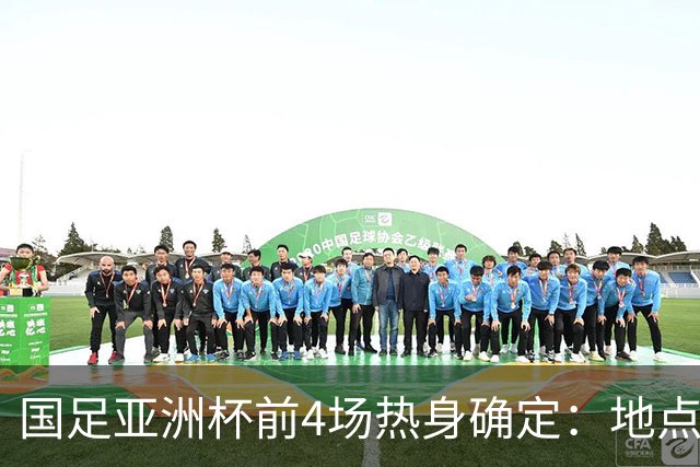 国足亚洲杯前4场热身确定：地点重庆 将战乌兹朝鲜塔吉克巴勒斯坦