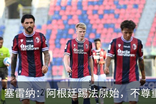 塞雷纳：阿根廷踢法原始，不尊重对手，总把最糟的一面带出来