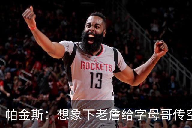 帕金斯：想象下老詹给字母哥传空接 阿德巴约蹲底角将成新杀手锏