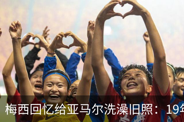 梅西回忆给亚马尔洗澡旧照：19年前怀中婴儿，如今成了世界杯决赛对手