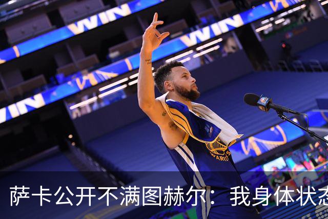 萨卡公开不满图赫尔：我身体状态没问题，本应该获得更多出场机会