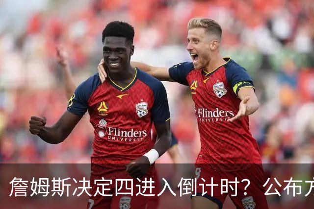 詹姆斯决定四进入倒计时？公布方式待定加深悬念