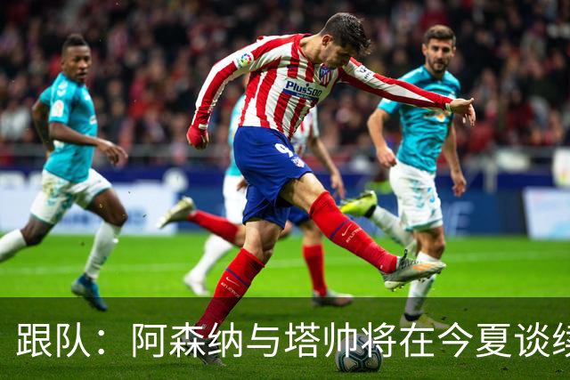 跟队：阿森纳与塔帅将在今夏谈续约