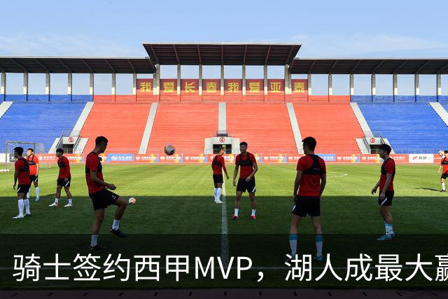 骑士签约西甲MVP，湖人成最大赢家，压价获得顶级锋线