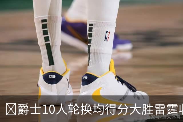 🏀爵士10人轮换均得分大胜雷霆收获3连胜 彼得森缺阵 艾杜16+14
