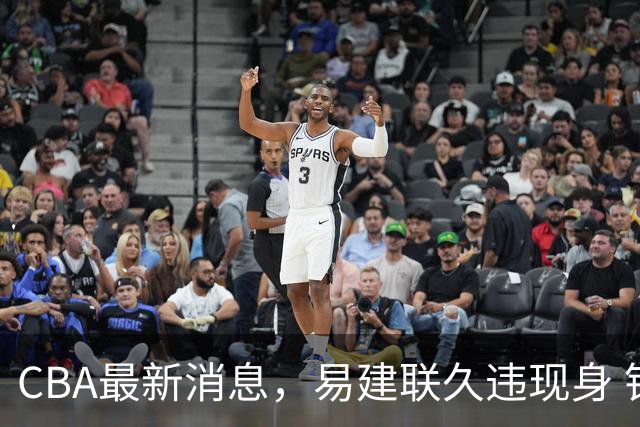 CBA最新消息，易建联久违现身 钟诚加盟贵州猛龙 吉林有望签孙思尧